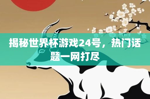 揭秘世界杯游戏24号，热门话题一网打尽
