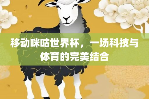 移动咪咕世界杯，一场科技与体育的完美结合