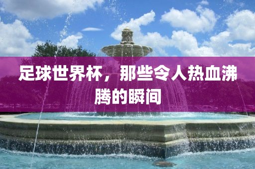 足球世界杯，那些令人热血沸腾的瞬间