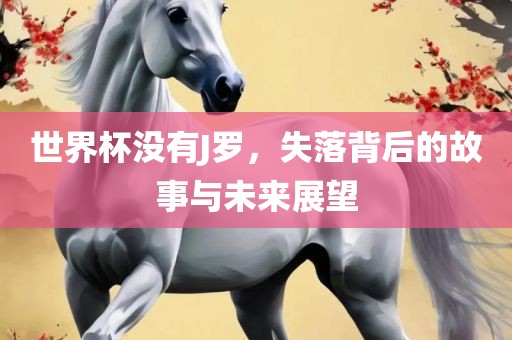 世界杯没有J罗，失落背后的故事与未来展望
