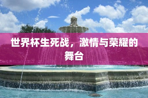 世界杯生死战，激情与荣耀的舞台