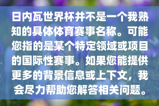 日内瓦世界杯并不是一个我熟知的具体体育赛事名称。可能您指的是某个特定领域或项目的国际性赛事。如果您能提供更多的背景信息或上下文，我会尽力帮助您解答相关问题。