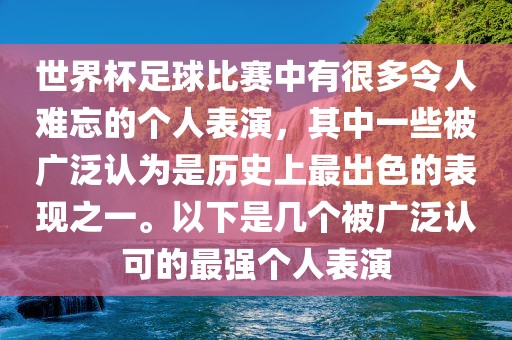 世界杯足球比赛中有很多令人难忘的个人表演，其中一些被广泛认为是历史上最出色的表现之一。以下是几个被广泛认可的最强个人表演