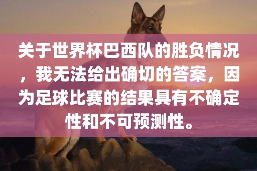关于世界杯巴西队的胜负情况，我无法给出确切的答案，因为足球比赛的结果具有不确定性和不可预测性。
