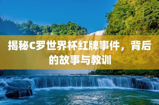 揭秘C罗世界杯红牌事漯河市盈旭机械设备有限公司件，背后的故事与教训