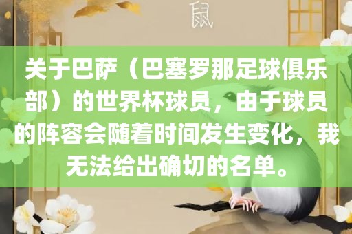 关于巴萨（巴塞罗那足球俱乐部）的世界杯球员，由于球员的阵容会随着时间发生变化，我无法给出确切的名单。