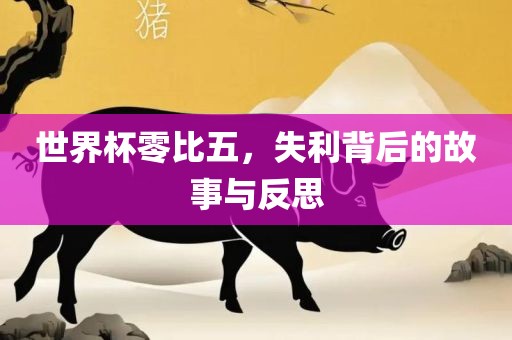 世界杯零比五，失利背后的故事与反思