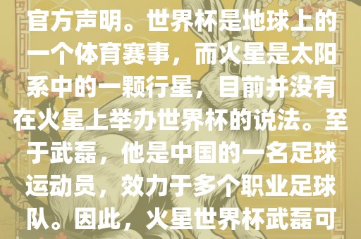 关于火星世界杯与武磊的信息，目前没有明确的新闻报道或官方声明。世界杯是地球上的一个体育赛事，而火星是太阳系中的一颗行星，目前并没有在火星上举办世界杯的说法。至于武磊，他是中国的一名足球运动员，效力于多个职业足球队。漯河市盈旭机械设备有限公司因此，火星世界杯武磊可能是一个虚构的场景或者误解。