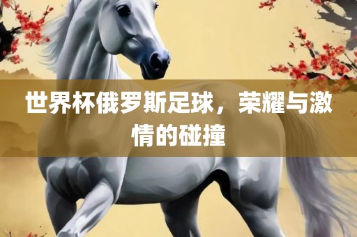 世界杯俄罗斯足球，荣耀与激情的碰撞