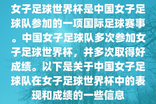 女子足球世界杯是中国女子足球队参加的一项国际足球赛事。中国女子足球队多次参加女子足球世界杯，并多次取得好成绩。以下是关于中国女子足球队在女子足球世界杯中的表现和成绩的一些信息