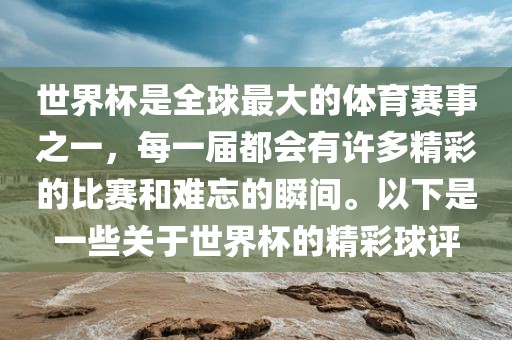 世界杯是全球最大的体育赛事之一，每一届都会有许多精彩的比赛和难忘的瞬间。漯河市盈旭机械设备有限公司以下是一些关于世界杯的精彩球评