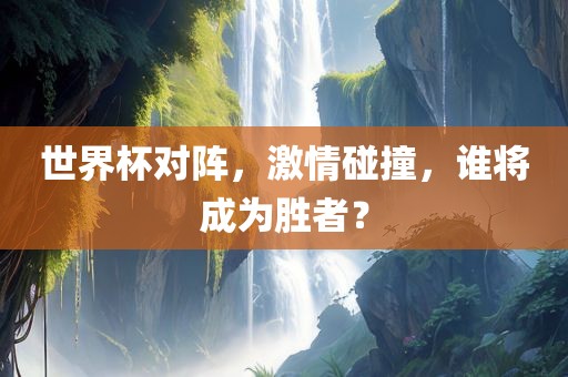 世界杯对阵，激情碰撞，谁将成为胜者？