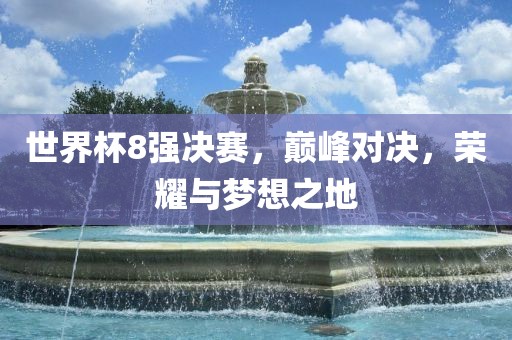 世界杯8强决赛，巅峰对决，荣耀与梦想之地