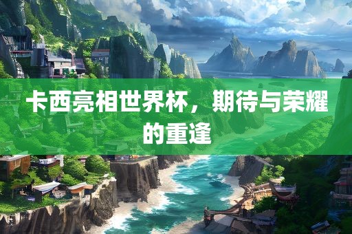 卡西亮相世界杯，期待与荣耀的重逢