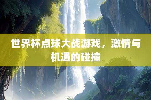 世界杯点球大战游戏，激情与机遇的碰撞
