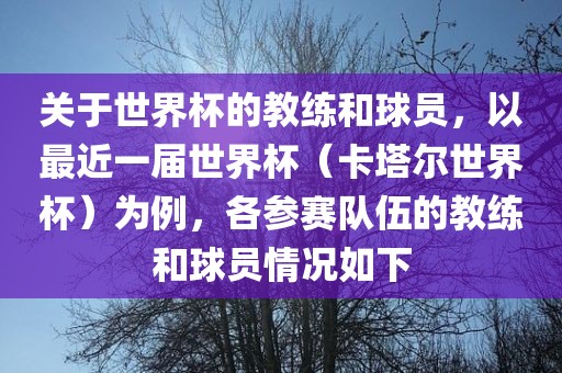 关于世界杯的教练和球员，以最近一届世界杯（卡塔尔世界杯）为例，各参赛队伍的教练和球员情况如下