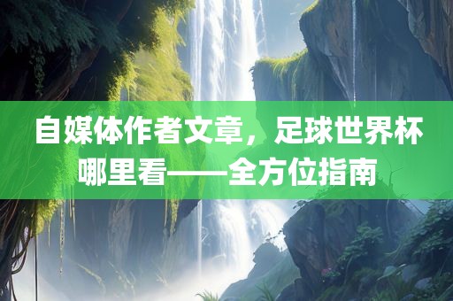 自媒体作者文章，足球世界杯哪里看——全方位指南