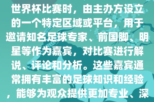 世界杯点将台是指在进行足球世界杯比赛时，由主办方设立的一个特定区域或平台，用于邀请知名足球专家、前国脚、明星等作为嘉宾，对比赛进行解说、评论和分析。这些嘉宾通常拥有丰富的足球知识和经验，能够为观众提供更加专业、深入的比赛解读。