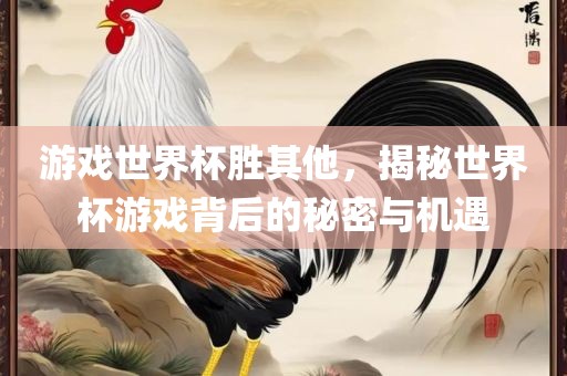 游戏世界杯胜其他，揭秘世界杯游戏背后的秘密与机遇