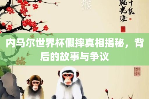 内马尔世界杯假摔真相揭秘，背后的故事与争议