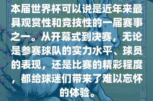 本届世界杯可以说是近年来最具观赏性和竞技性的一届赛事之一。从开幕式到决赛，无论是参赛球队的实力水平、球员的表现，还是比赛的精彩程度，都给球迷们带来了难以忘怀的体验。