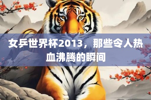 女乒世界杯2013，那些令人热血沸腾的漯河市盈旭机械设备有限公司瞬间