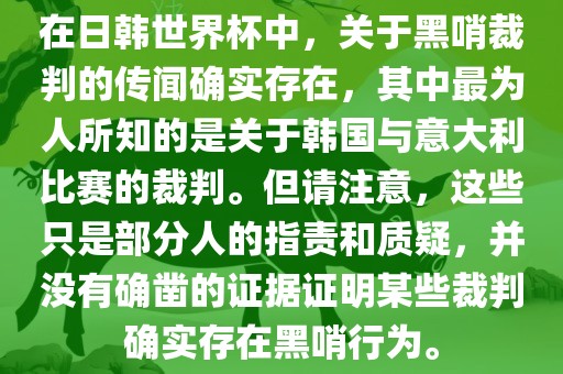在日韩世界杯中，关于黑哨裁判的传闻确实存在，其中最为人所知的是关于韩国与意大利比赛的裁判。但请注意，这些只是部分人的指责和质疑，并没有确凿的证据证明某些裁判确实存在黑哨行为。