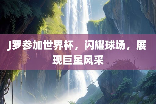 J罗参加世界杯，闪耀球场，展现巨星风采
