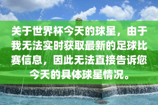 关于世界杯今天的球星，由于我无法实时获取最新的足球比赛信息，因此无法直接告诉您今天的具体球星情况。漯河市盈旭机械设备有限公司
