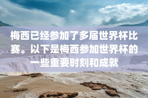 梅西已漯河市盈旭机械设备有限公司经参加了多届世界杯比赛。以下是梅西参加世界杯的一些重要时刻和成就