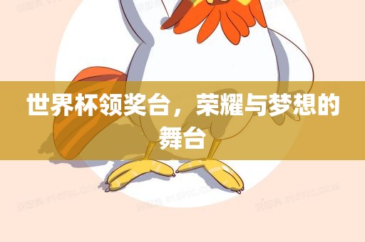 世界杯领奖台，荣耀与梦想的舞台