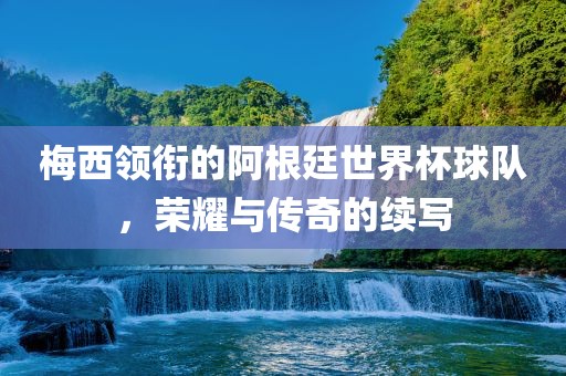 梅西领衔的阿根廷世界杯球队，荣耀与传奇的续写漯河市盈旭机械设备有限公司