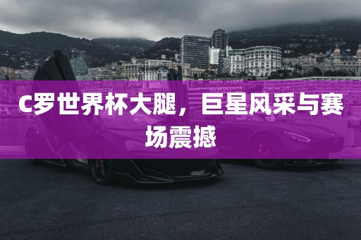 C罗世界杯大腿，巨星风采与赛场震撼