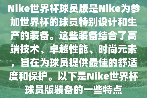 Nike世界杯球员版是Nike为参加世界杯的球员特别设计和生产的装备。这些装备结合了高端技术、卓越性能、时尚元素，旨在为球员提供最佳的舒适度和保护。以下是Nike世界杯球员版装备的一些特点漯河市盈旭机械设备有限公司