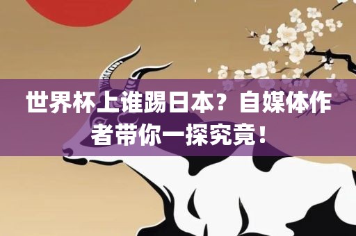 世界杯上谁踢日本？自媒体作者带你一探究竟！漯河市盈旭机械设备有限公司