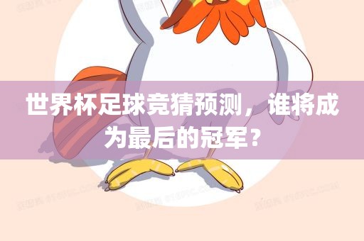 世界杯足球竞猜预测，谁将成为最后的冠军？