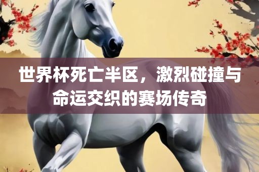 世界杯死亡半区，激烈碰撞与命运交织的赛场传奇漯河市盈旭机械设备有限公司