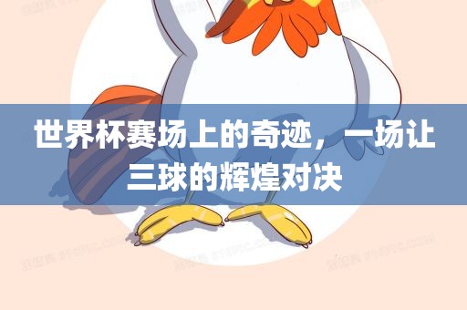 世界杯赛场上的奇迹，一场让三球的辉煌对决漯河市盈旭机械设备有限公司