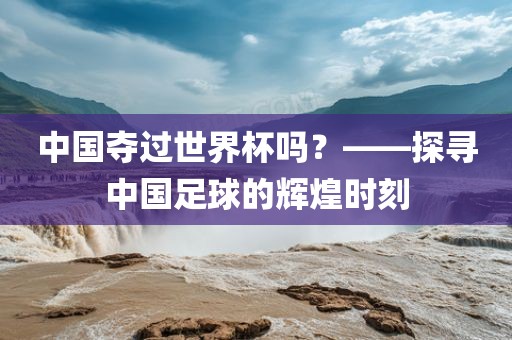 中国夺过世界杯吗？——探寻中国足球的辉煌时刻
