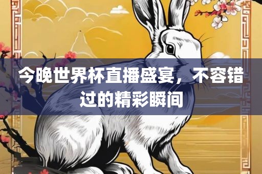 今晚世界杯直播盛宴，不容错过的精彩瞬间