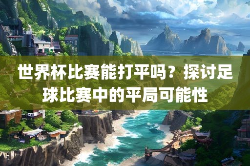 世界杯比赛能打平吗？探讨足球比赛中的平局可能性
