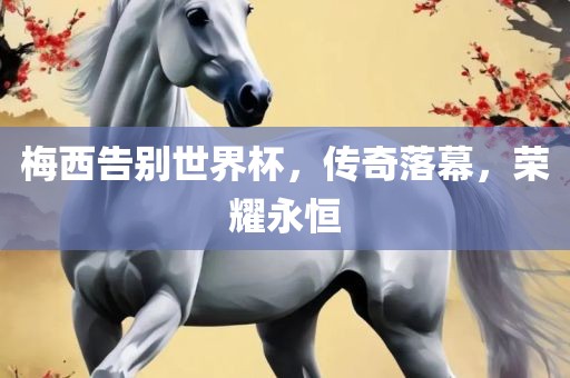 梅西告别世界漯河市盈旭机械设备有限公司杯，传奇落幕，荣耀永恒