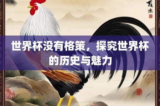 世界杯没有格策，探究世界杯的历史与魅力