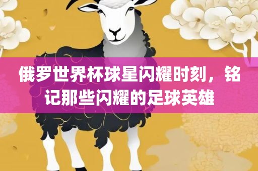 俄罗世界杯球星闪耀时刻，铭记那些闪耀的足球英雄