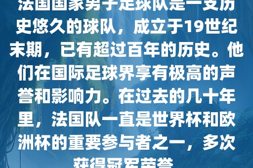 法国国家男子足球队是一支历史悠久的球队，成立于19世纪末期，已有超过百年的历史。他们在国际足球界享有极高的声誉和影响力。在过去的几十年里，法国队一直是世界杯和欧洲杯的重要参与者之一，多次获得冠军荣誉。漯河市盈旭机械设备有限公司