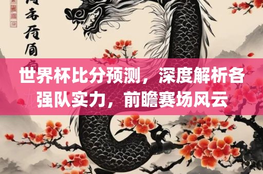世界杯比分预测，深度解析各强队实力，前瞻赛场风云
