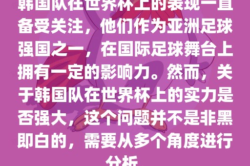 韩国队在世界杯上的表现一直备受关注，他们作为亚洲足球强国之一，在国际足球舞台上拥有一定的影响力。然而，关于韩国队在世界杯上的实力是否强大，这个问题并不是非黑即白的，需要从多个角度进行分析。