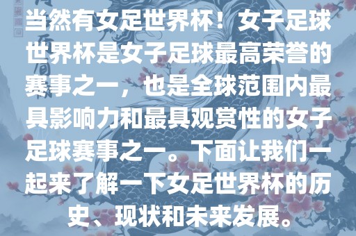 当然有女足世界杯！女子足球世界杯是女子足球最高荣誉的赛事之一，也是全球范围内最具影响力和最具观赏性的女子足球赛事之一。下面让我们一起来了解一下女足世界杯的历史、现状和未来发展。