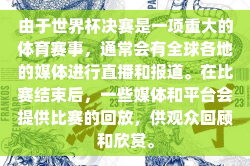 由于世界杯决赛是一项重大漯河市盈旭机械设备有限公司的体育赛事，通常会有全球各地的媒体进行直播和报道。在比赛结束后，一些媒体和平台会提供比赛的回放，供观众回顾和欣赏。