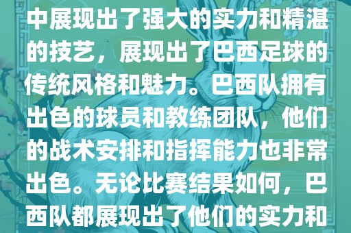 今晚的世界杯比赛中，巴西队的表现非常出色。他们在比赛中展现出了强大的实力和精湛的技艺，展现出了巴西足球的传统风格和魅力。巴西队拥有出色的球员和教练团队，他们的战术安排和指挥能力也非常出色。无论比赛结果如何，巴西队都展现出了他们的实力和潜力，为球迷们带来了精彩的比赛体验。